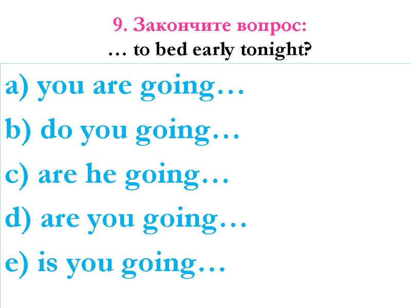 9. Закончите вопрос: … to bed early tonight?  a) you are going… b)